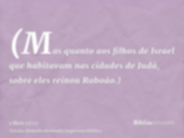 (Mas quanto aos filhos de Israel que habitavam nas cidades de Judá, sobre eles reinou Roboão.)