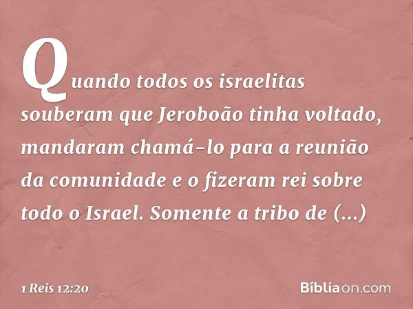 Quando todos os israelitas souberam que Jeroboão tinha voltado, mandaram chamá-lo para a reunião da comunidade e o fizeram rei sobre todo o Israel. Somente a tr