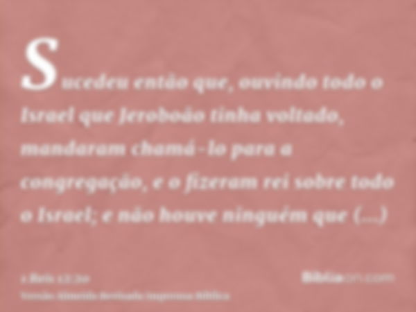 Sucedeu então que, ouvindo todo o Israel que Jeroboão tinha voltado, mandaram chamá-lo para a congregação, e o fizeram rei sobre todo o Israel; e não houve ning