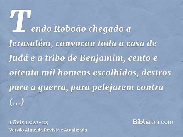 Tendo Roboão chegado a Jerusalém, convocou toda a casa de Judá e a tribo de Benjamim, cento e oitenta mil homens escolhidos, destros para a guerra, para pelejar