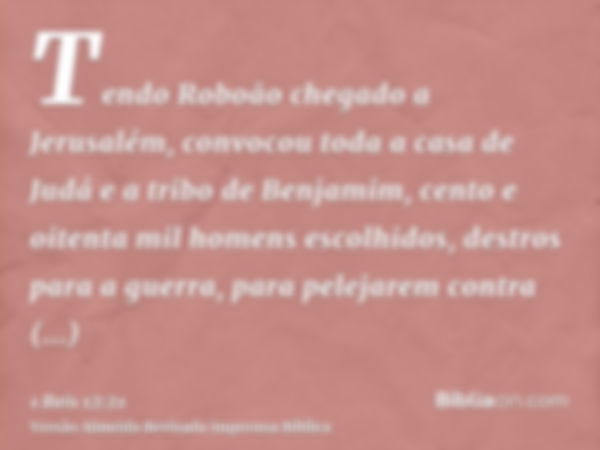 Tendo Roboão chegado a Jerusalém, convocou toda a casa de Judá e a tribo de Benjamim, cento e oitenta mil homens escolhidos, destros para a guerra, para pelejar