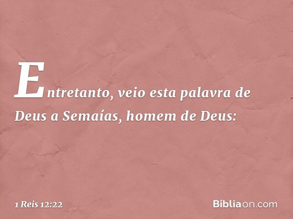 Entretanto, veio esta palavra de Deus a Semaías, homem de Deus: -- 1 Reis 12:22