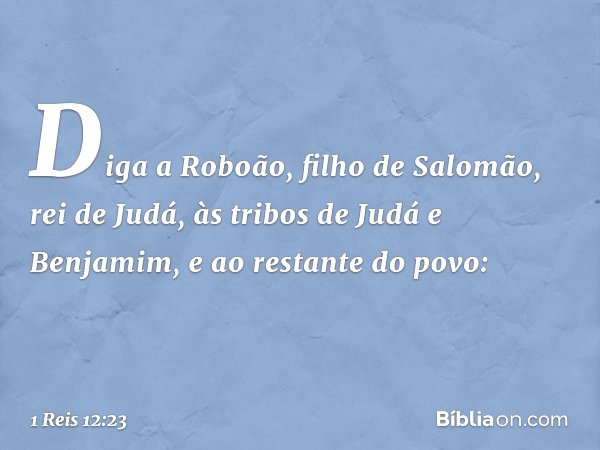 "Diga a Roboão, filho de Salomão, rei de Judá, às tribos de Judá e Benjamim, e ao restante do povo: -- 1 Reis 12:23
