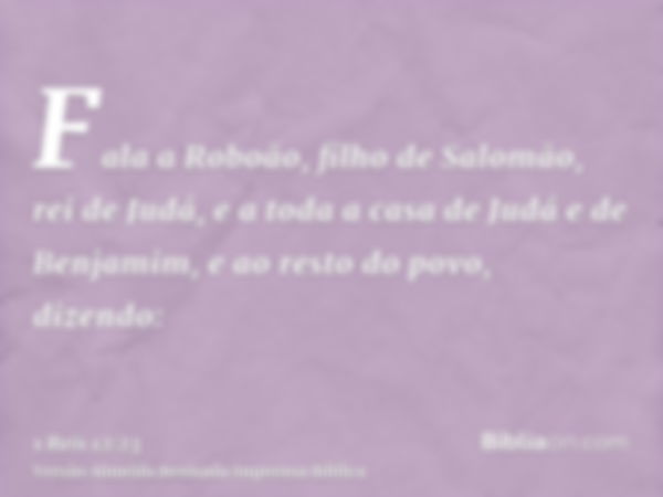 Fala a Roboão, filho de Salomão, rei de Judá, e a toda a casa de Judá e de Benjamim, e ao resto do povo, dizendo: