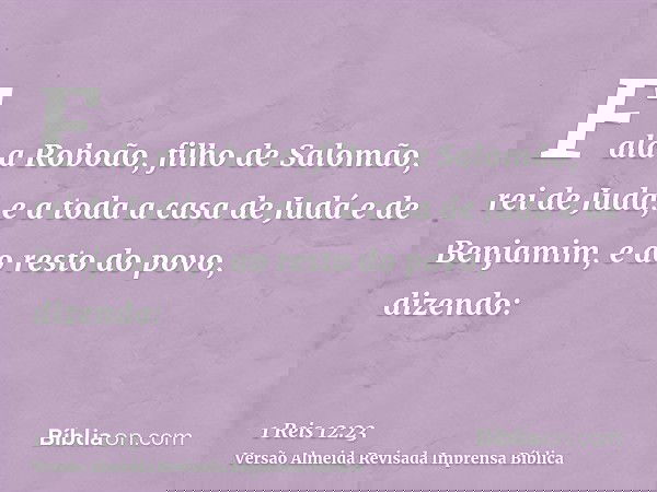 Fala a Roboão, filho de Salomão, rei de Judá, e a toda a casa de Judá e de Benjamim, e ao resto do povo, dizendo:
