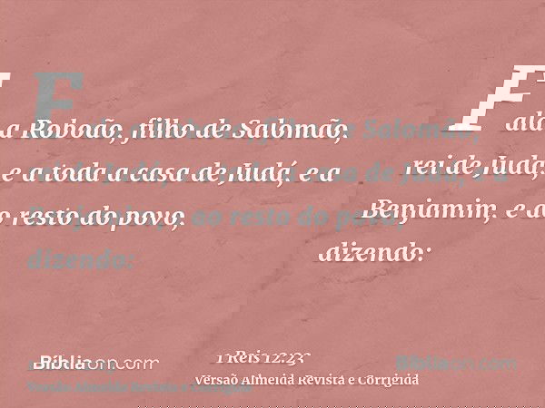 Fala a Roboão, filho de Salomão, rei de Judá, e a toda a casa de Judá, e a Benjamim, e ao resto do povo, dizendo: