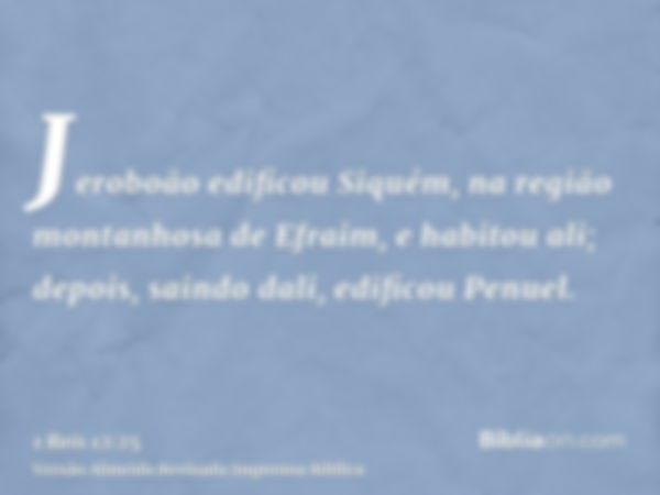 Jeroboão edificou Siquém, na região montanhosa de Efraim, e habitou ali; depois, saindo dali, edificou Penuel.