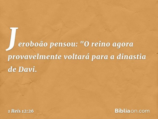 Jeroboão pensou: "O reino agora provavelmente voltará para a dinastia de Davi. -- 1 Reis 12:26