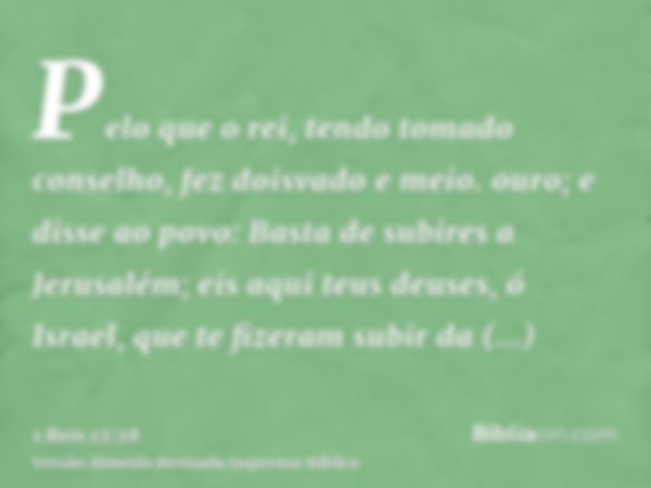 Pelo que o rei, tendo tomado conselho, fez doisvado e meio. ouro; e disse ao povo: Basta de subires a Jerusalém; eis aqui teus deuses, ó Israel, que te fizeram 