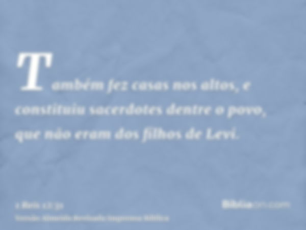 Também fez casas nos altos, e constituiu sacerdotes dentre o povo, que não eram dos filhos de Levi.