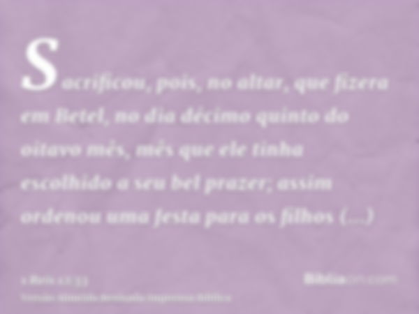 Sacrificou, pois, no altar, que fizera em Betel, no dia décimo quinto do oitavo mês, mês que ele tinha escolhido a seu bel prazer; assim ordenou uma festa para 