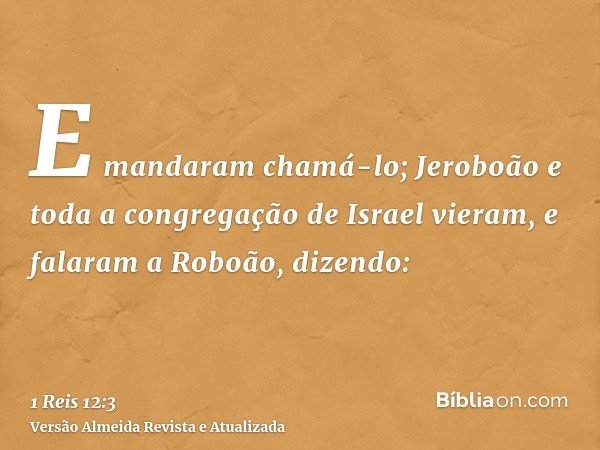 E mandaram chamá-lo; Jeroboão e toda a congregação de Israel vieram, e falaram a Roboão, dizendo: