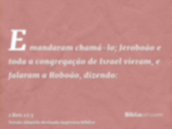 E mandaram chamá-lo; Jeroboão e toda a congregação de Israel vieram, e falaram a Roboão, dizendo: