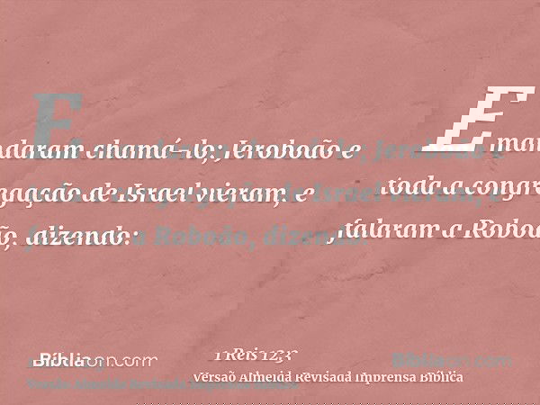 E mandaram chamá-lo; Jeroboão e toda a congregação de Israel vieram, e falaram a Roboão, dizendo: