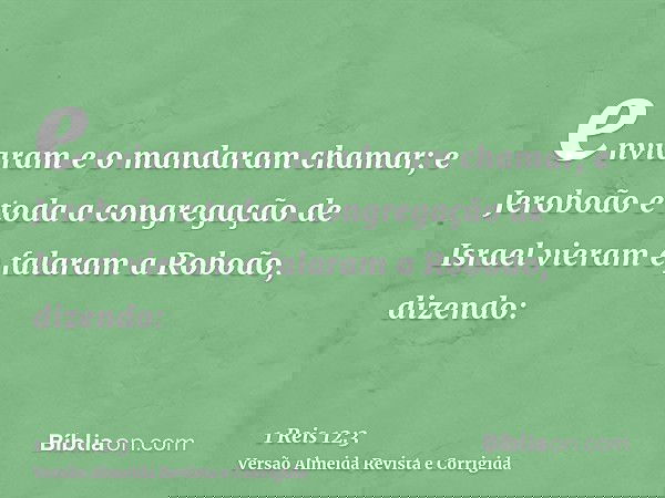 enviaram e o mandaram chamar; e Jeroboão e toda a congregação de Israel vieram e falaram a Roboão, dizendo: