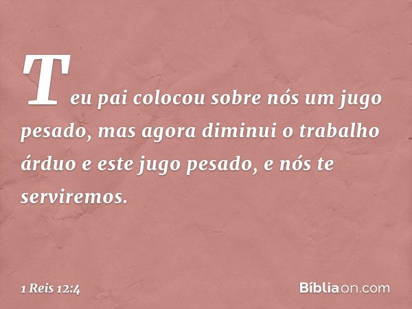 "Teu pai colocou sobre nós um jugo pesado, mas agora diminui o trabalho árduo e este jugo pesado, e nós te serviremos". -- 1 Reis 12:4