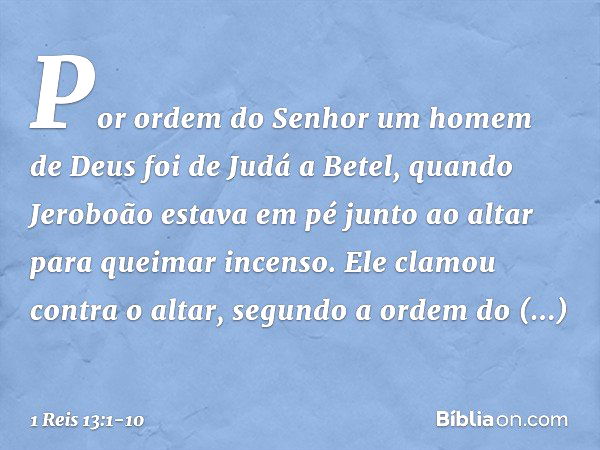 Por ordem do Senhor um homem de Deus foi de Judá a Betel, quando Jeroboão estava em pé junto ao altar para queimar incenso. Ele clamou contra o altar, segundo a