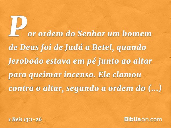 Por ordem do Senhor um homem de Deus foi de Judá a Betel, quando Jeroboão estava em pé junto ao altar para queimar incenso. Ele clamou contra o altar, segundo a