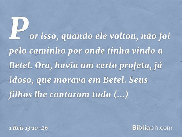 Por isso, quando ele voltou, não foi pelo caminho por onde tinha vindo a Betel. Ora, havia um certo profeta, já idoso, que morava em Betel. Seus filhos lhe cont