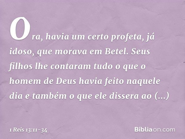 Ora, havia um certo profeta, já idoso, que morava em Betel. Seus filhos lhe contaram tudo o que o homem de Deus havia feito naquele dia e também o que ele disse