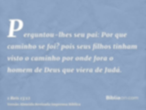 Perguntou-lhes seu pai: Por que caminho se foi? pois seus filhos tinham visto o caminho por onde fora o homem de Deus que viera de Judá.