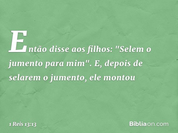 Então disse aos filhos: "Selem o jumento para mim". E, depois de selarem o jumento, ele montou -- 1 Reis 13:13