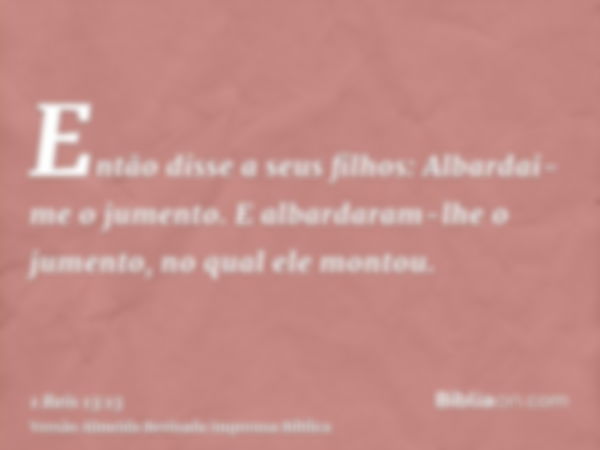 Então disse a seus filhos: Albardai-me o jumento. E albardaram-lhe o jumento, no qual ele montou.