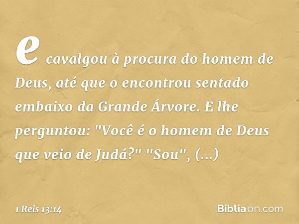 e cavalgou à procura do homem de Deus, até que o encontrou sentado embaixo da Grande Árvore. E lhe perguntou: "Você é o homem de Deus que veio de Judá?"
"Sou", 