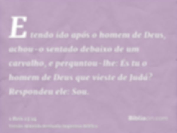 E tendo ido após o homem de Deus, achou-o sentado debaixo de um carvalho, e perguntou-lhe: És tu o homem de Deus que vieste de Judá? Respondeu ele: Sou.