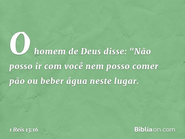 O homem de Deus disse: "Não posso ir com você nem posso comer pão ou beber água neste lugar. -- 1 Reis 13:16