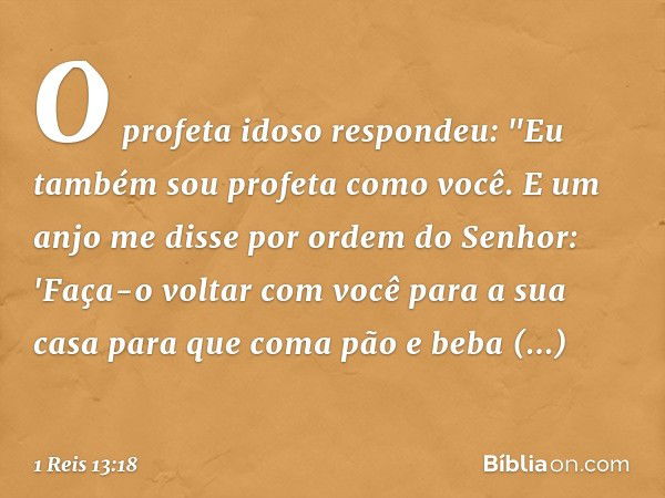 O profeta idoso respondeu: "Eu também sou profeta como você. E um anjo me disse por ordem do Senhor: 'Faça-o voltar com você para a sua casa para que coma pão e