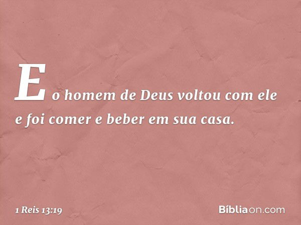 E o homem de Deus voltou com ele e foi comer e beber em sua casa. -- 1 Reis 13:19