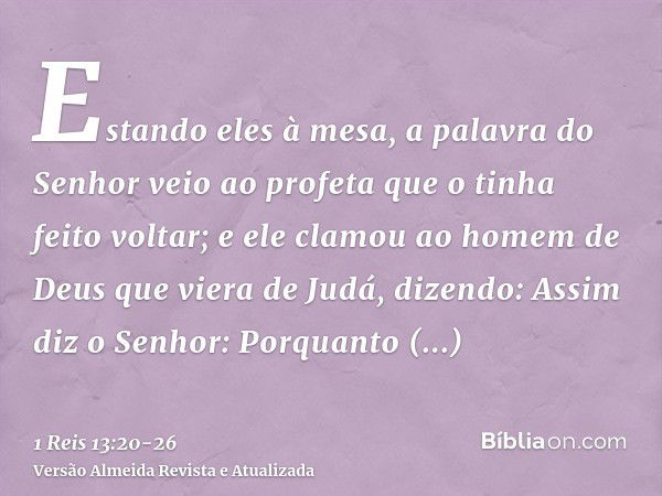 Estando eles à mesa, a palavra do Senhor veio ao profeta que o tinha feito voltar;e ele clamou ao homem de Deus que viera de Judá, dizendo: Assim diz o Senhor: 