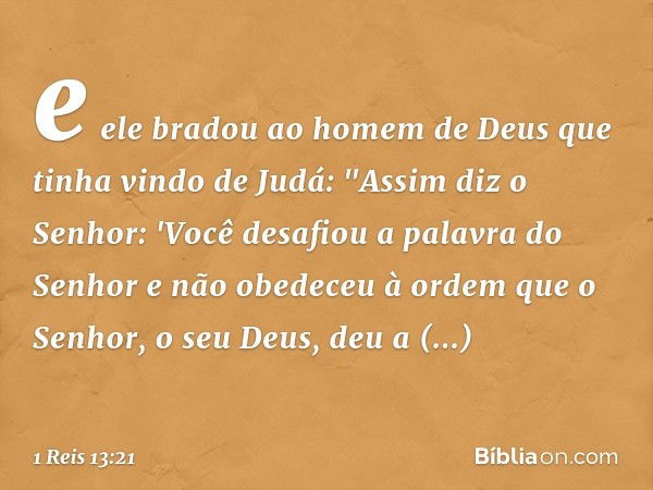 e ele bradou ao homem de Deus que tinha vindo de Judá: "Assim diz o Senhor: 'Você desafiou a palavra do Senhor e não obedeceu à ordem que o Senhor, o seu Deus, 