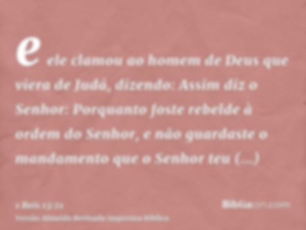 e ele clamou ao homem de Deus que viera de Judá, dizendo: Assim diz o Senhor: Porquanto foste rebelde à ordem do Senhor, e não guardaste o mandamento que o Senh