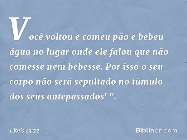 Você voltou e comeu pão e bebeu água no lugar onde ele falou que não comesse nem bebesse. Por isso o seu corpo não será sepultado no túmulo dos seus antepassado