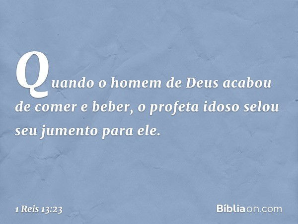 Quando o homem de Deus acabou de comer e beber, o profeta idoso selou seu jumento para ele. -- 1 Reis 13:23