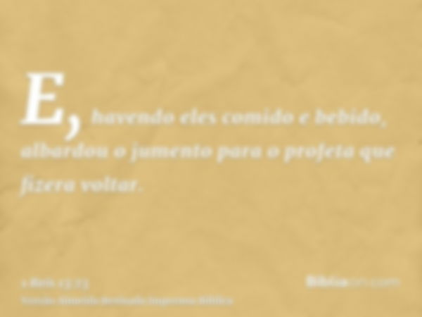 E, havendo eles comido e bebido, albardou o jumento para o profeta que fizera voltar.