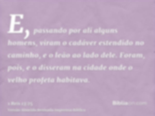 E, passando por ali alguns homens, viram o cadáver estendido no caminho, e o leão ao lado dele. Foram, pois, e o disseram na cidade onde o velho profeta habitav