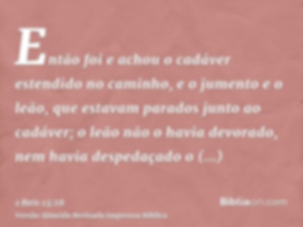 Então foi e achou o cadáver estendido no caminho, e o jumento e o leão, que estavam parados junto ao cadáver; o leão não o havia devorado, nem havia despedaçado