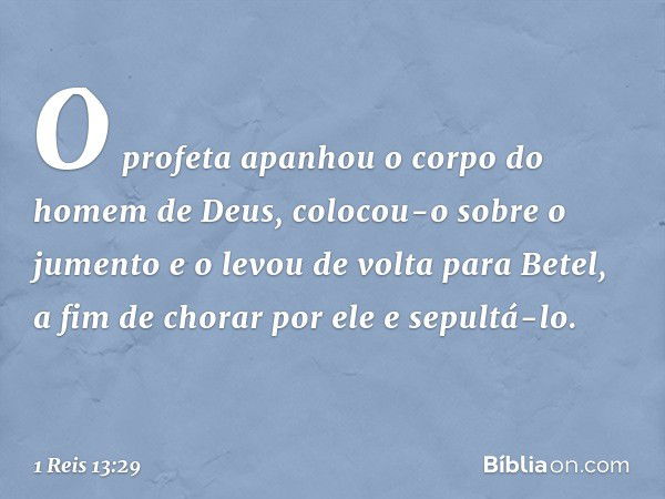 O profeta apanhou o corpo do homem de Deus, colocou-o sobre o jumento e o levou de volta para Betel, a fim de chorar por ele e sepultá-lo. -- 1 Reis 13:29