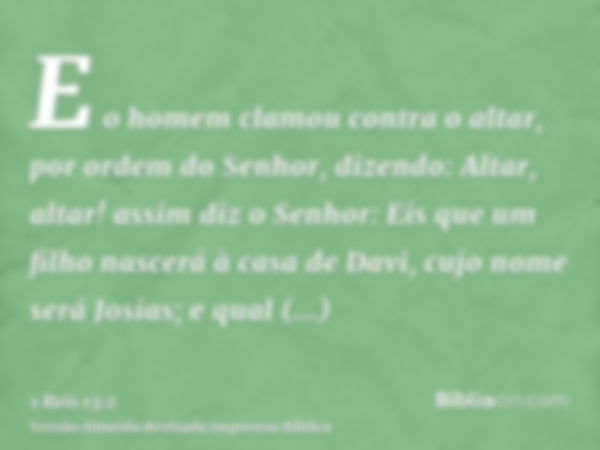 E o homem clamou contra o altar, por ordem do Senhor, dizendo: Altar, altar! assim diz o Senhor: Eis que um filho nascerá à casa de Davi, cujo nome será Josias;