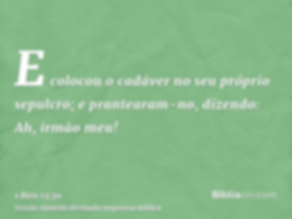 E colocou o cadáver no seu próprio sepulcro; e prantearam-no, dizendo: Ah, irmão meu!