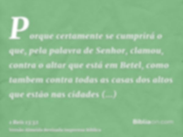 Porque certamente se cumprirá o que, pela palavra de Senhor, clamou, contra o altar que está em Betel, como tambem contra todas as casas dos altos que estão nas