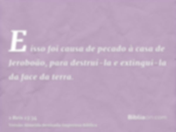 E isso foi causa de pecado à casa de Jeroboão, para destruí-la e extingui-la da face da terra.