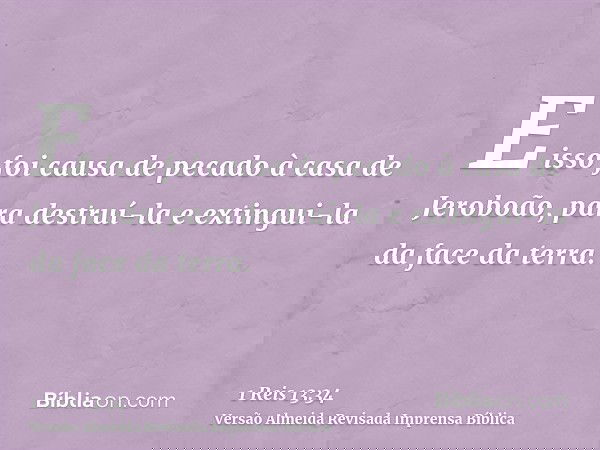 E isso foi causa de pecado à casa de Jeroboão, para destruí-la e extingui-la da face da terra.