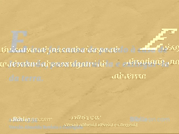 E isso foi causa de pecado à casa de Jeroboão, para destruí-la e extingui-la da terra.