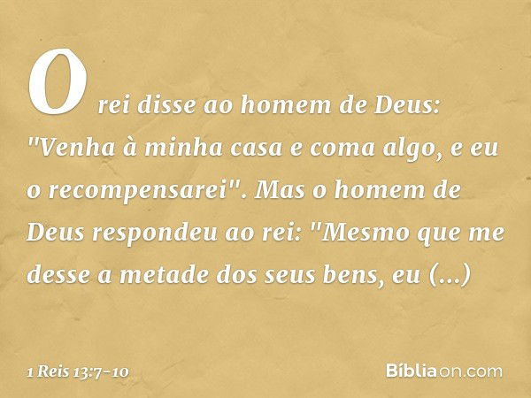 O rei disse ao homem de Deus: "Venha à minha casa e coma algo, e eu o recompensarei". Mas o homem de Deus respondeu ao rei: "Mesmo que me desse a metade dos seu