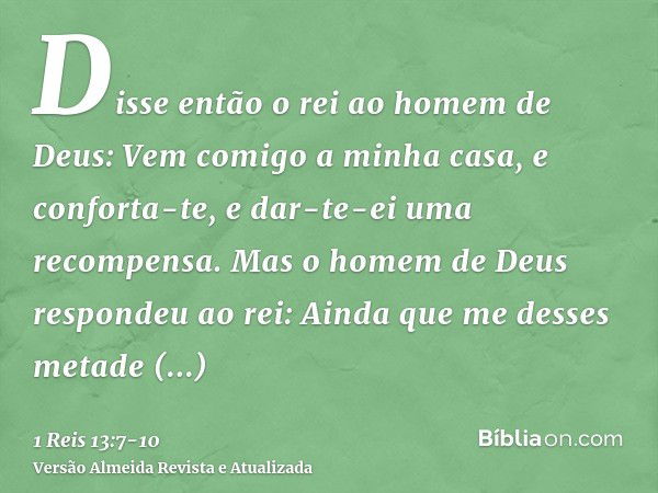 Disse então o rei ao homem de Deus: Vem comigo a minha casa, e conforta-te, e dar-te-ei uma recompensa.Mas o homem de Deus respondeu ao rei: Ainda que me desses