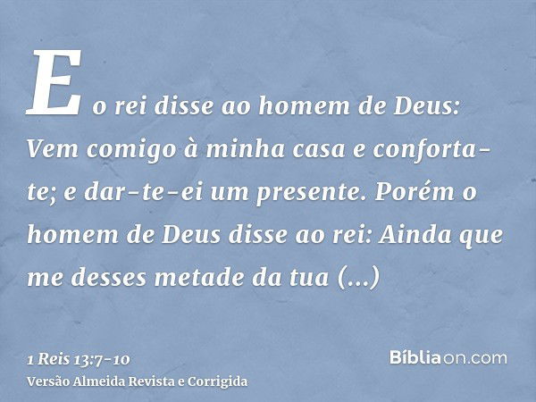 E o rei disse ao homem de Deus: Vem comigo à minha casa e conforta-te; e dar-te-ei um presente.Porém o homem de Deus disse ao rei: Ainda que me desses metade da